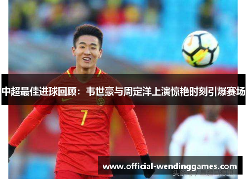 中超最佳进球回顾：韦世豪与周定洋上演惊艳时刻引爆赛场