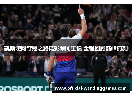 凯斯澳网夺冠之路精彩瞬间集锦 全程回顾巅峰时刻