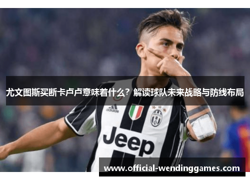 尤文图斯买断卡卢卢意味着什么？解读球队未来战略与防线布局