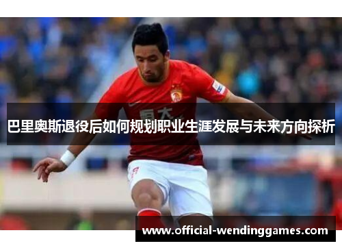 巴里奥斯退役后如何规划职业生涯发展与未来方向探析