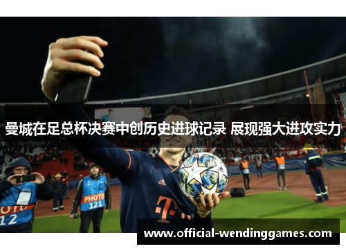 曼城在足总杯决赛中创历史进球记录 展现强大进攻实力