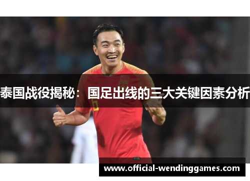 泰国战役揭秘：国足出线的三大关键因素分析