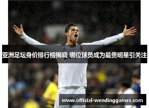 亚洲足坛身价排行榜揭晓 哪位球员成为最贵明星引关注