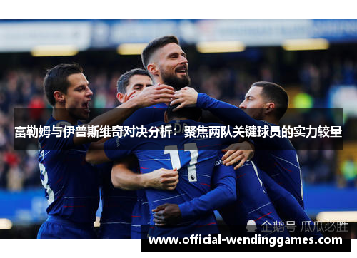 富勒姆与伊普斯维奇对决分析：聚焦两队关键球员的实力较量