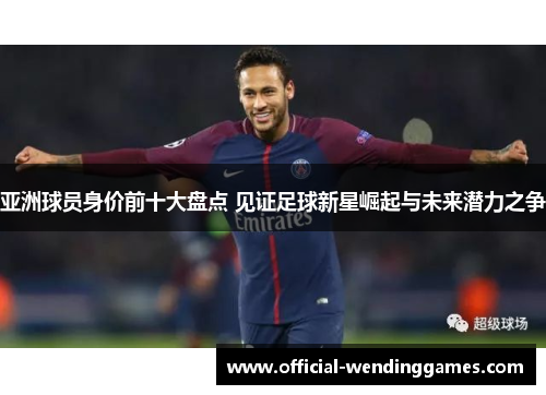 亚洲球员身价前十大盘点 见证足球新星崛起与未来潜力之争