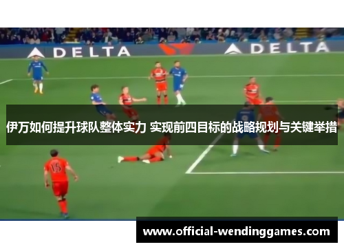 伊万如何提升球队整体实力 实现前四目标的战略规划与关键举措