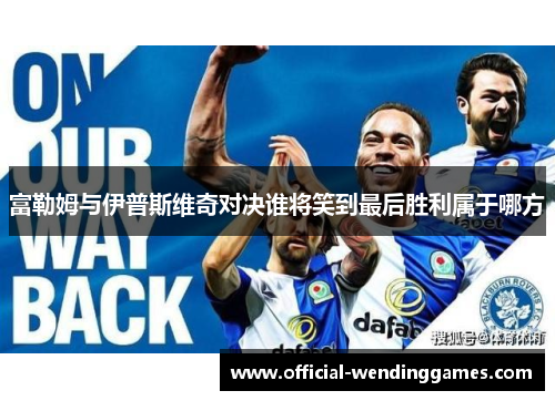 富勒姆与伊普斯维奇对决谁将笑到最后胜利属于哪方