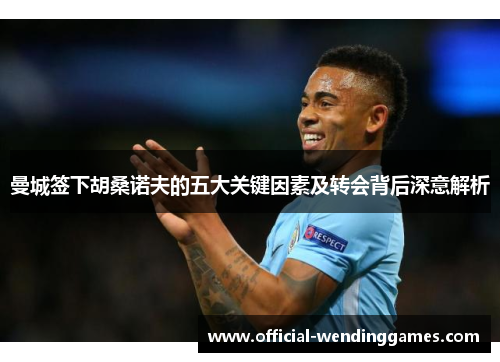 曼城签下胡桑诺夫的五大关键因素及转会背后深意解析