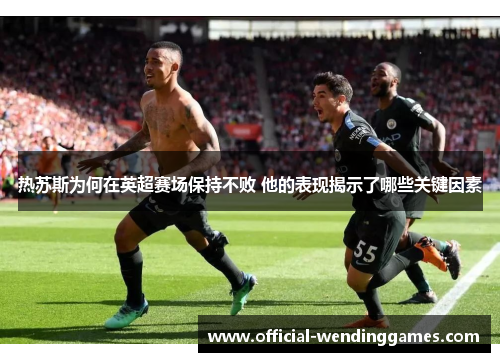 热苏斯为何在英超赛场保持不败 他的表现揭示了哪些关键因素