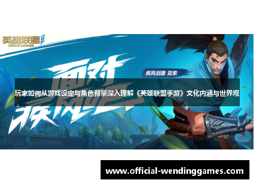 玩家如何从游戏设定与角色背景深入理解《英雄联盟手游》文化内涵与世界观