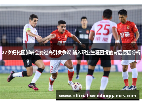 27岁归化国脚转会费过高引发争议 踏入职业生涯困境的背后原因分析