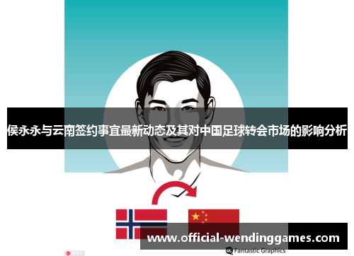 侯永永与云南签约事宜最新动态及其对中国足球转会市场的影响分析