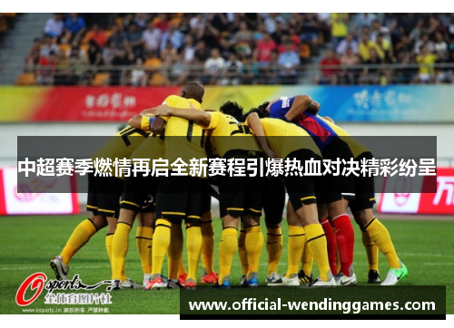 中超赛季燃情再启全新赛程引爆热血对决精彩纷呈