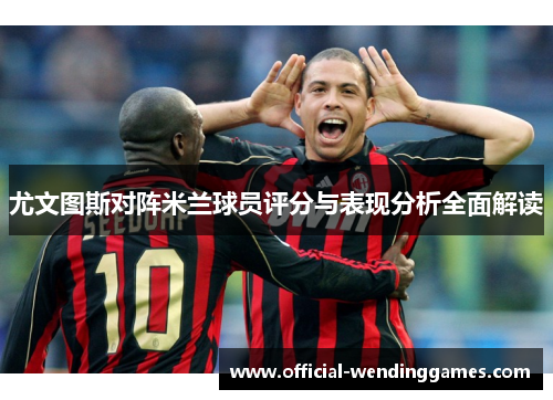 尤文图斯对阵米兰球员评分与表现分析全面解读