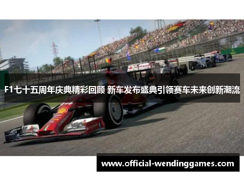F1七十五周年庆典精彩回顾 新车发布盛典引领赛车未来创新潮流