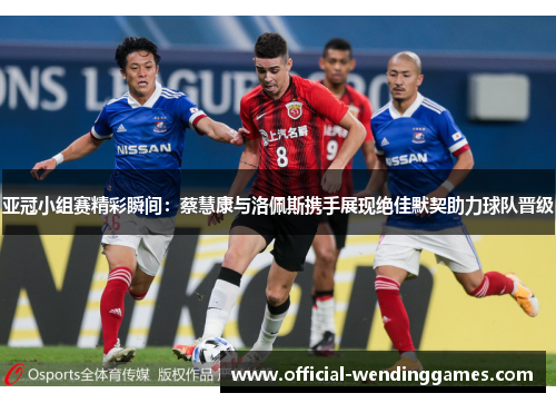 亚冠小组赛精彩瞬间：蔡慧康与洛佩斯携手展现绝佳默契助力球队晋级