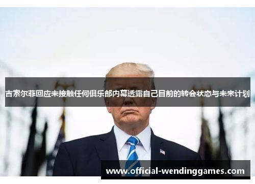 吉索尔菲回应未接触任何俱乐部内幕透露自己目前的转会状态与未来计划