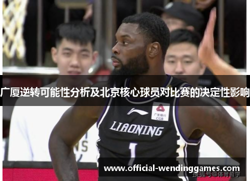 广厦逆转可能性分析及北京核心球员对比赛的决定性影响
