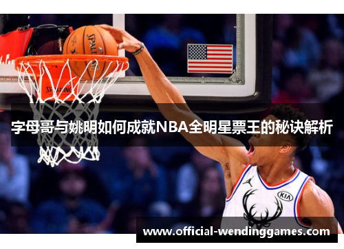 字母哥与姚明如何成就NBA全明星票王的秘诀解析