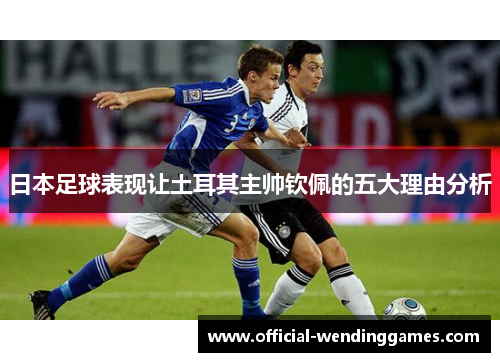 日本足球表现让土耳其主帅钦佩的五大理由分析
