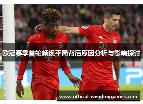欧冠赛季首轮频现平局背后原因分析与影响探讨