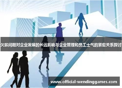 欠薪问题对企业发展的长远影响与企业管理和员工士气的紧密关系探讨