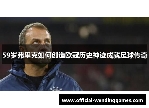 59岁弗里克如何创造欧冠历史神迹成就足球传奇