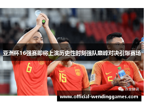 亚洲杯16强赛即将上演历史性时刻强队巅峰对决引爆赛场