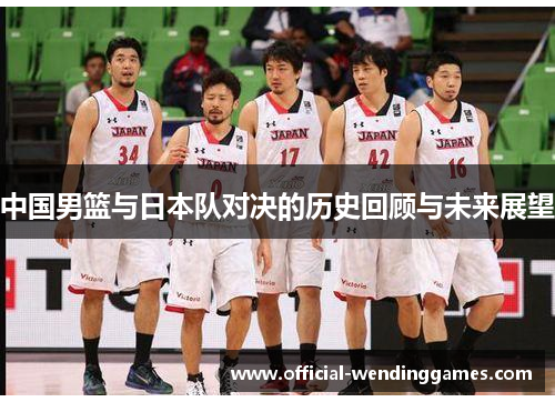 中国男篮与日本队对决的历史回顾与未来展望