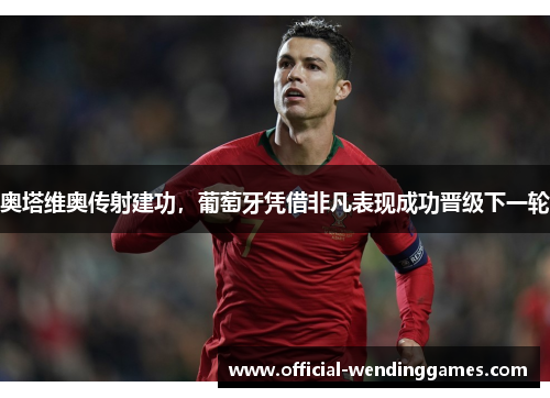 奥塔维奥传射建功，葡萄牙凭借非凡表现成功晋级下一轮