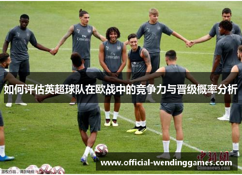 如何评估英超球队在欧战中的竞争力与晋级概率分析