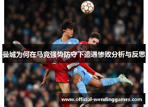 曼城为何在马竞强势防守下遭遇惨败分析与反思