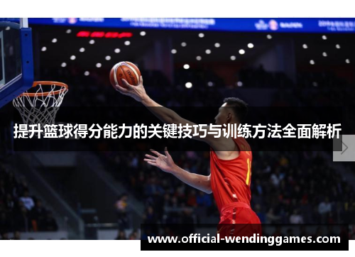 提升篮球得分能力的关键技巧与训练方法全面解析
