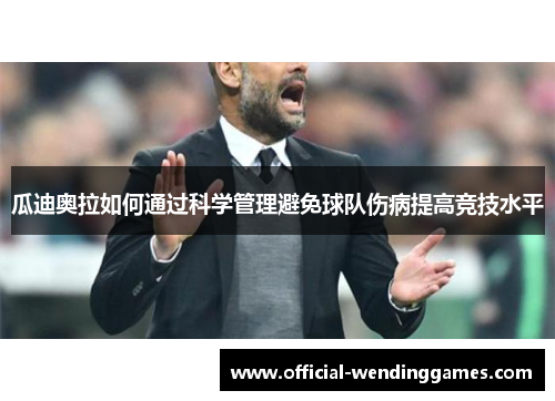 瓜迪奥拉如何通过科学管理避免球队伤病提高竞技水平