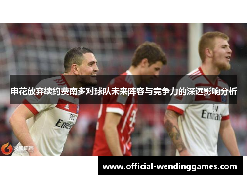 申花放弃续约费南多对球队未来阵容与竞争力的深远影响分析