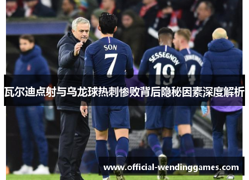 瓦尔迪点射与乌龙球热刺惨败背后隐秘因素深度解析