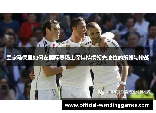 皇家马德里如何在国际赛场上保持持续领先地位的策略与挑战