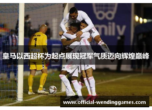 皇马以西超杯为起点展现冠军气质迈向辉煌巅峰
