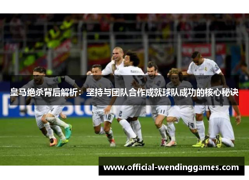 皇马绝杀背后解析：坚持与团队合作成就球队成功的核心秘诀