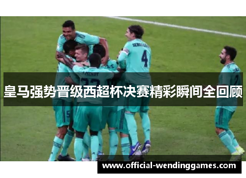 皇马强势晋级西超杯决赛精彩瞬间全回顾