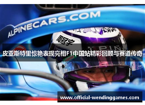 皮亚斯特里惊艳表现亮相F1中国站精彩回顾与赛道传奇