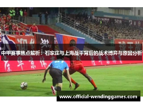 中甲赛事焦点解析：石家庄与上海战平背后的战术博弈与原因分析