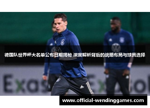 德国队世界杯大名单公布日期揭秘 深度解析背后的战略布局与球员选择