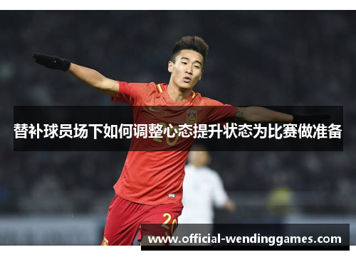 替补球员场下如何调整心态提升状态为比赛做准备