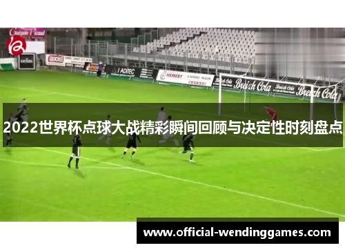 2022世界杯点球大战精彩瞬间回顾与决定性时刻盘点