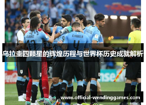 乌拉圭四颗星的辉煌历程与世界杯历史成就解析
