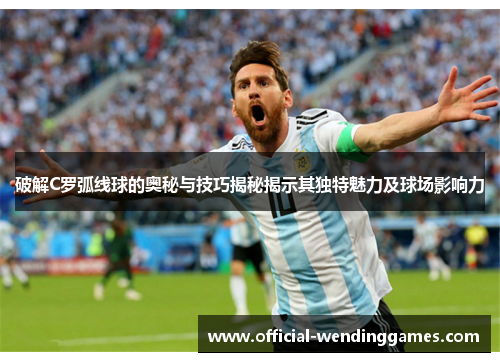 破解C罗弧线球的奥秘与技巧揭秘揭示其独特魅力及球场影响力