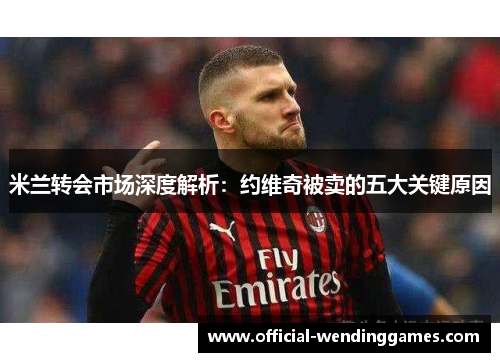 米兰转会市场深度解析：约维奇被卖的五大关键原因