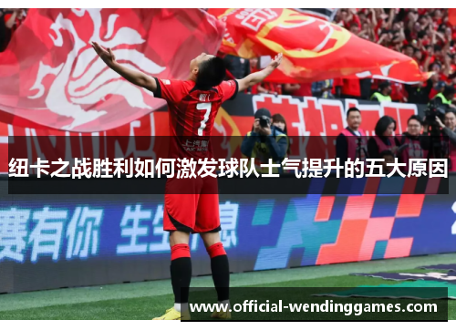 纽卡之战胜利如何激发球队士气提升的五大原因