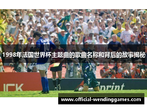 1998年法国世界杯主题曲的歌曲名称和背后的故事揭秘